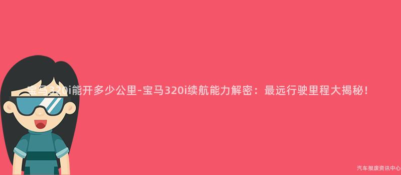 宝马320i能开多少公里-宝马320i续航能力解密：最远行驶里程大揭秘！