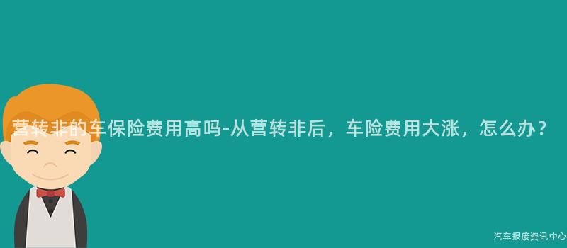 营转非的车保险费用高吗-从营转非后，车险费用大涨，怎么办？