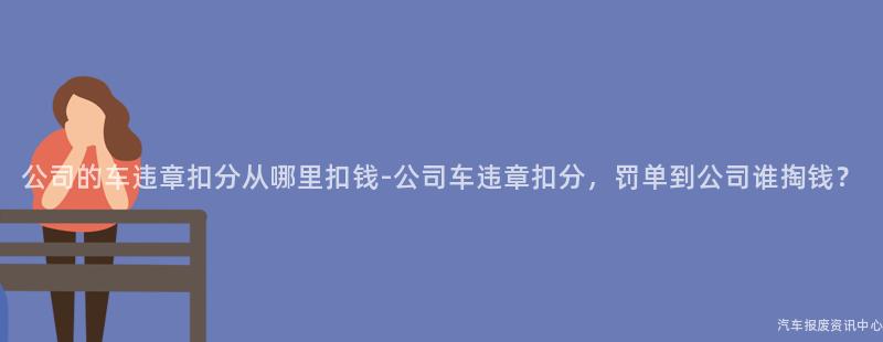 公司的车违章扣分从哪里扣钱-公司车违章扣分，罚单到公司谁掏钱？