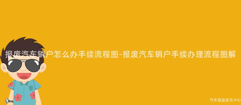 报废汽车销户怎么办手续流程图-报废汽车销户手续办理流程图解