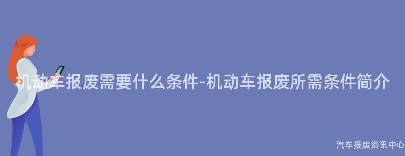 机动车报废需要什么条件-机动车报废所需条件简介