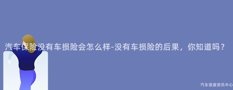 汽车保险没有车损险会怎么样-没有车损险的后果，你知道吗？
