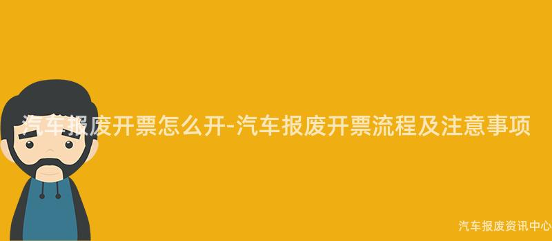 汽车报废开票怎么开-汽车报废开票流程及注意事项