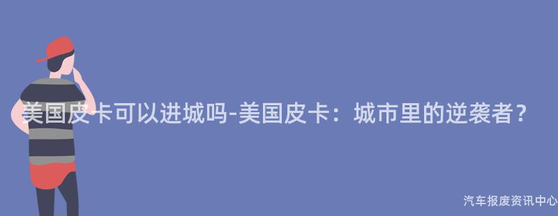 美国皮卡可以进城吗-美国皮卡：城市里的逆袭者？