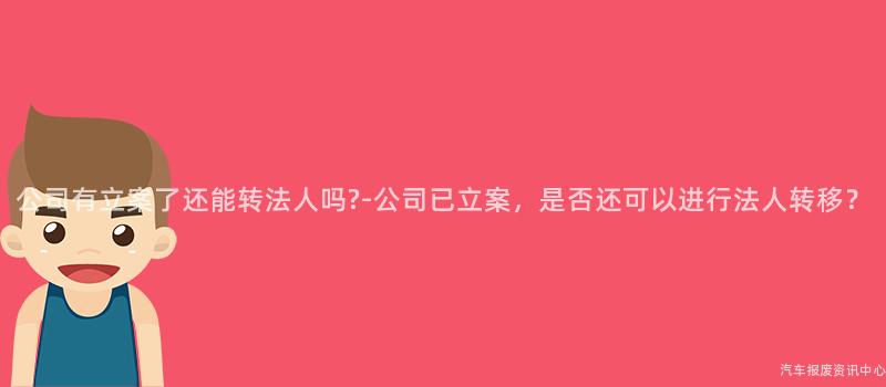 公司有立案了还能转法人吗?-公司已立案，是否还可以进行法人转移？