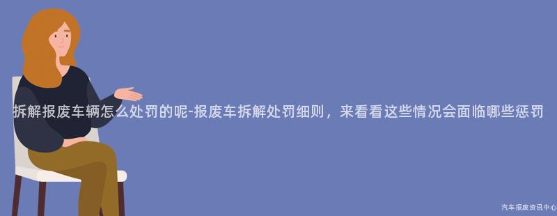 拆解报废车辆怎么处罚的呢-报废车拆解处罚细则，来看看这些情况会面临哪些惩罚