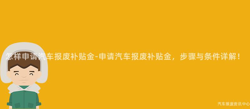 怎样申请汽车报废补贴金-申请汽车报废补贴金，步骤与条件详解！