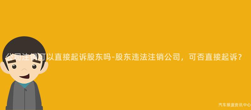 公司注销可以直接起诉股东吗-股东违法注销公司，可否直接起诉？