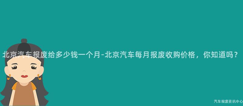 北京汽车报废给多少钱一个月-北京汽车每月报废收购价格，你知道吗？