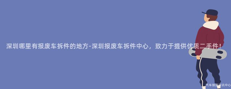 深圳哪里有报废车拆件的地方-深圳报废车拆件中心，致力于提供优质二手件！