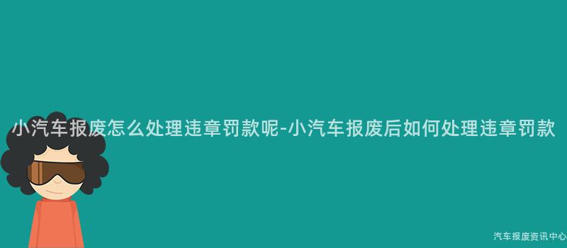 小汽车报废怎么处理违章罚款呢-小汽车报废后如何处理违章罚款