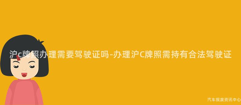 沪c牌照办理需要驾驶证吗-办理沪C牌照需持有合法驾驶证