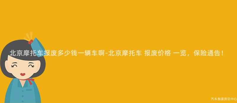 北京摩托车报废多少钱一辆车啊-北京摩托车 报废价格 一览，保险通告！