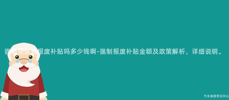 强制报废有报废补贴吗多少钱啊-强制报废补贴金额及政策解析，详细说明。