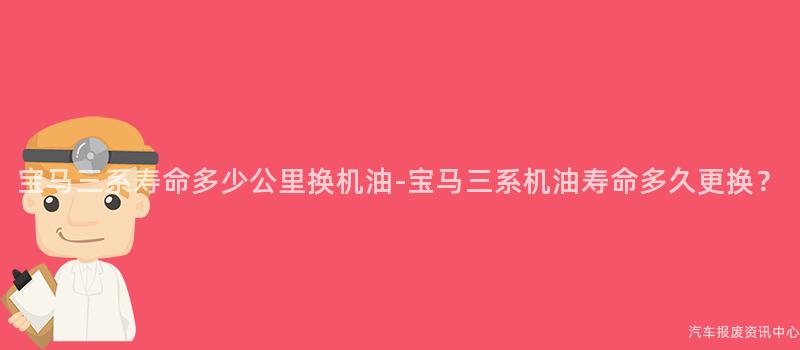 宝马三系寿命多少公里换机油-宝马三系机油寿命多久更换？