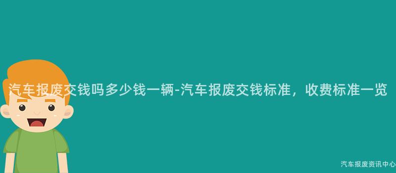 汽车报废交钱吗多少钱一辆-汽车报废交钱标准，收费标准一览