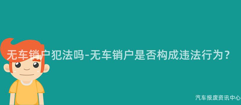 无车销户犯法吗-无车销户是否构成违法行为？