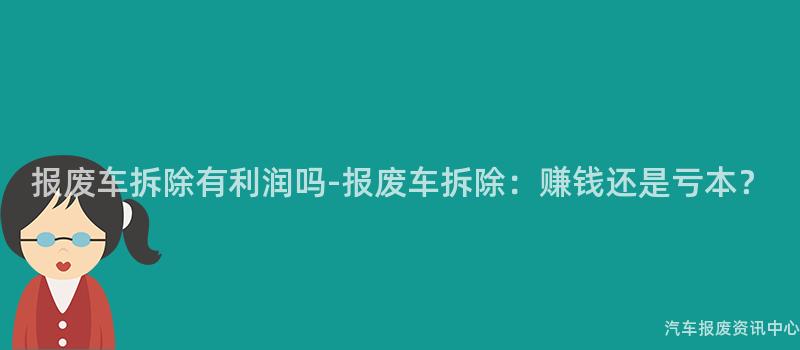 报废车拆除有利润吗-报废车拆除：赚钱还是亏本？