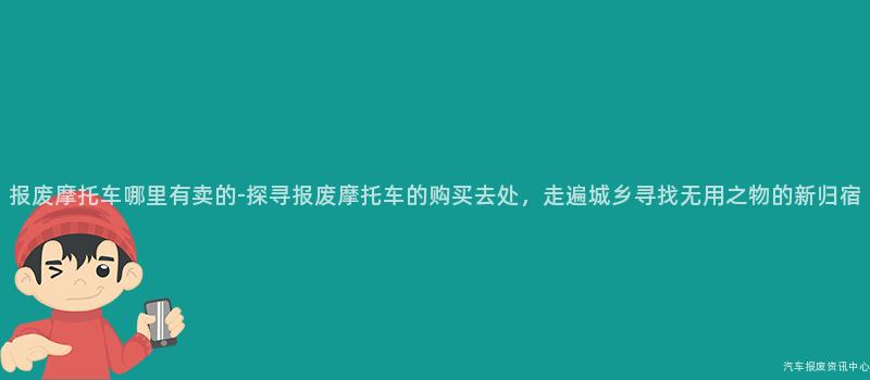 报废摩托车哪里有卖的-探寻报废摩托车的购买去处，走遍城乡寻找无用之物的新归宿