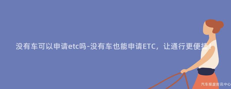 没有车可以申请etc吗-没有车也能申请ETC，让通行更便捷！