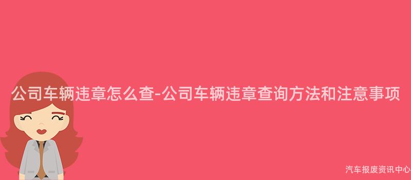 公司车辆违章怎么查-公司车辆违章查询方法和注意事项
