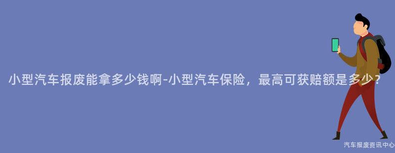 小型汽车报废能拿多少钱啊-小型汽车保险，最高可获赔额是多少？