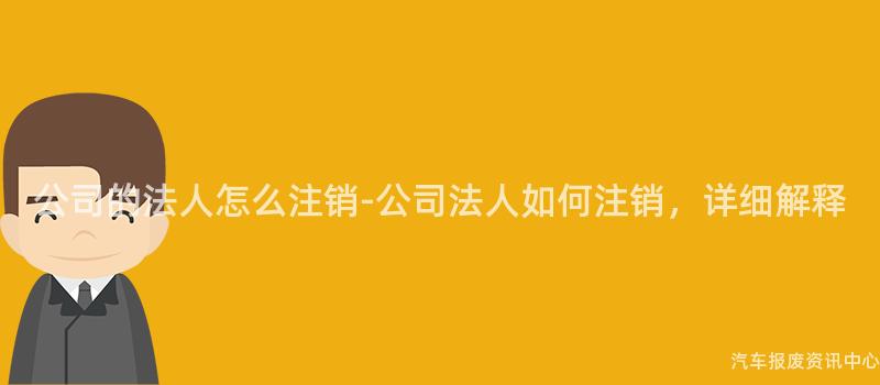 公司的法人怎么注销-公司法人如何注销，详细解释