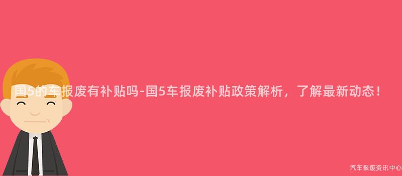 国5的车报废有补贴吗-国5车报废补贴政策解析，了解最新动态！