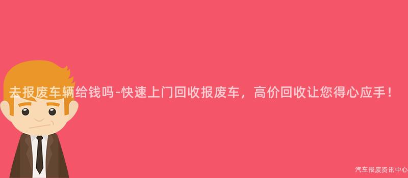 去报废车辆给钱吗-快速上门回收报废车，高价回收让您得心应手！