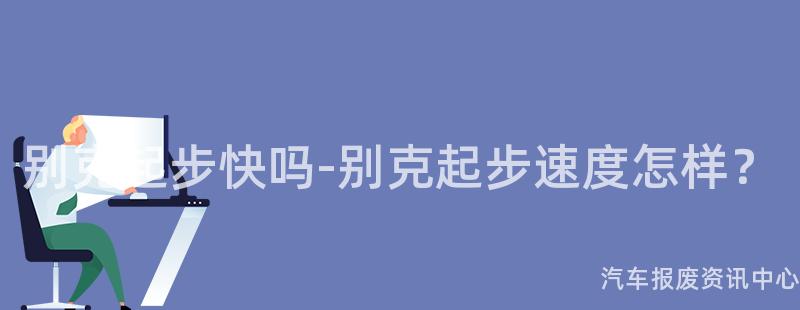别克起步快吗-别克起步速度怎样？