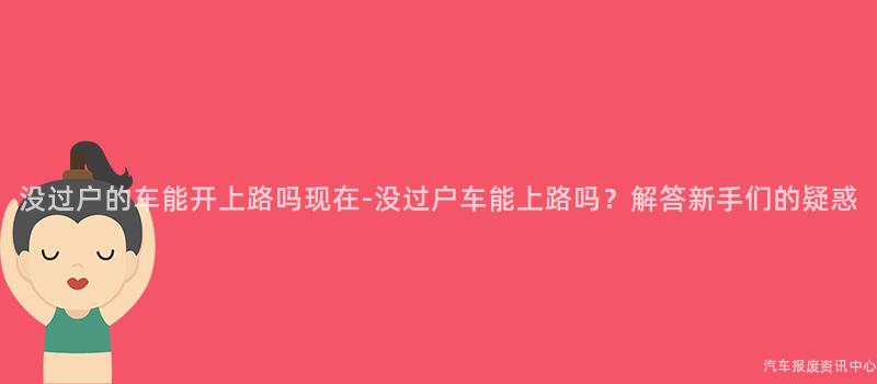 没过户的车能开上路吗现在-没过户车能上路吗？解答新手们的疑惑