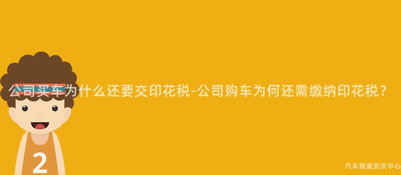 公司买车为什么还要交印花税-公司购车为何还需缴纳印花税？