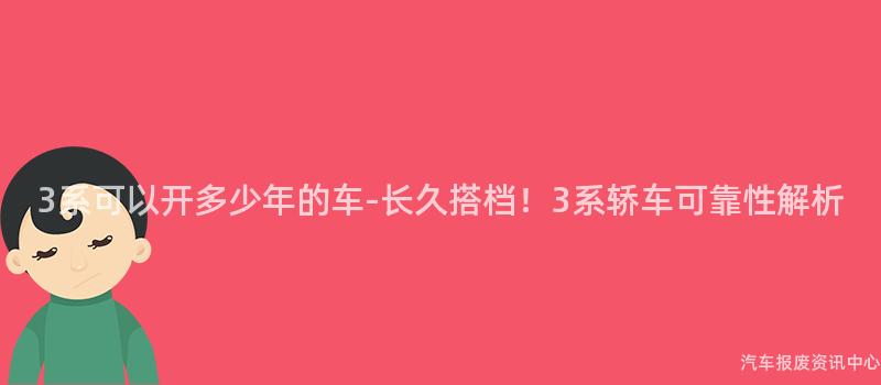 3系可以开多少年的车-长久搭档！3系轿车可靠性解析
