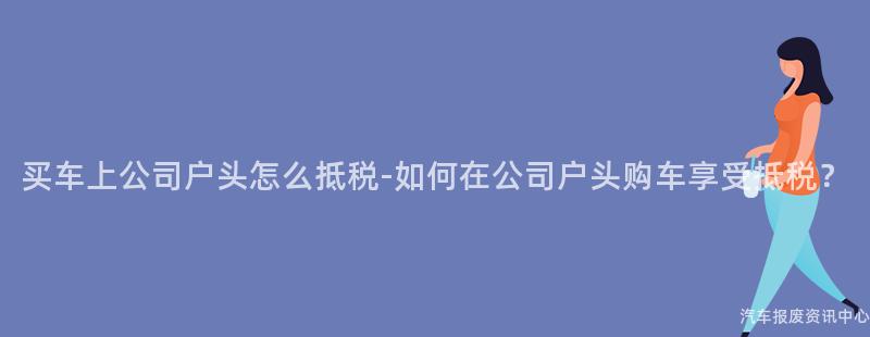 买车上公司户头怎么抵税-如何在公司户头购车享受抵税？