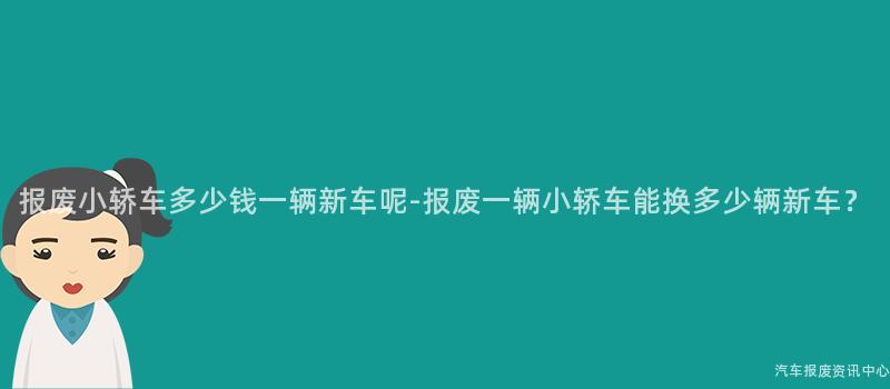 报废小轿车多少钱一辆新车呢-报废一辆小轿车能换多少辆新车？