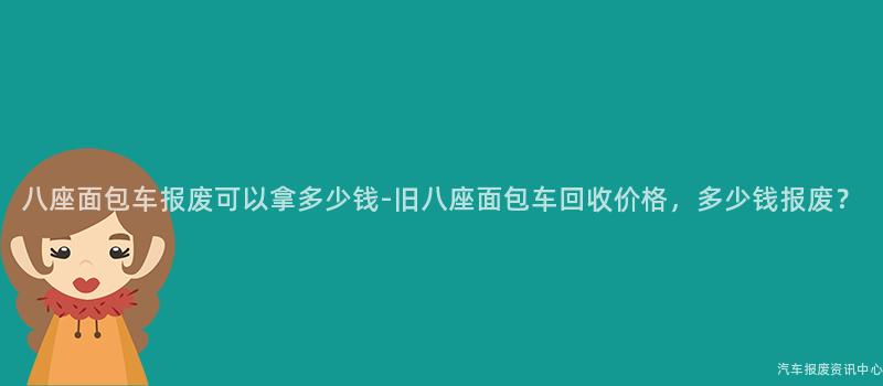 八座面包车报废可以拿多少钱-旧八座面包车回收价格，多少钱报废？