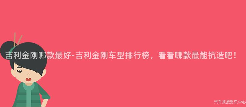 吉利金刚哪款最好-吉利金刚车型排行榜，看看哪款最能抗造吧！