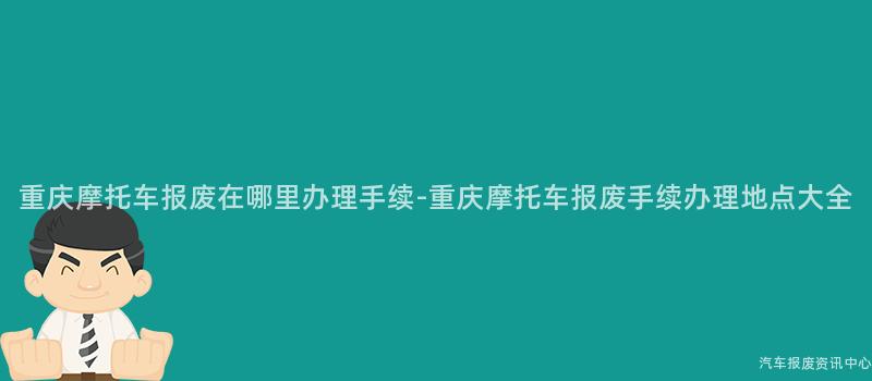 重庆摩托车报废在哪里办理手续-重庆摩托车报废手续办理地点大全