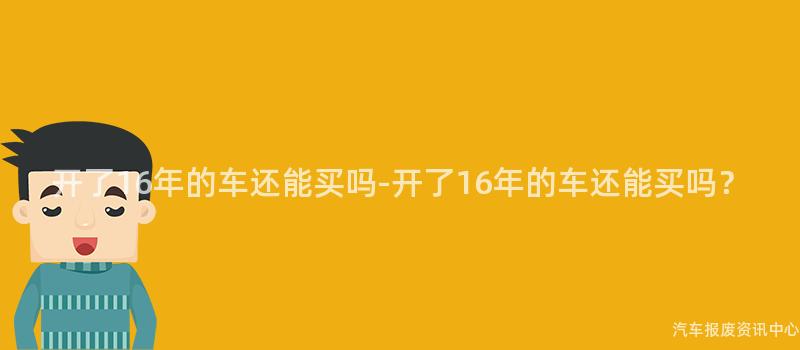开了16年的车还能买吗-开了16年的车还能买吗？