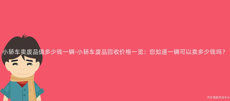 小轿车卖废品值多少钱一辆-小轿车废品回收价格一览：您知道一辆可以卖多少钱吗？