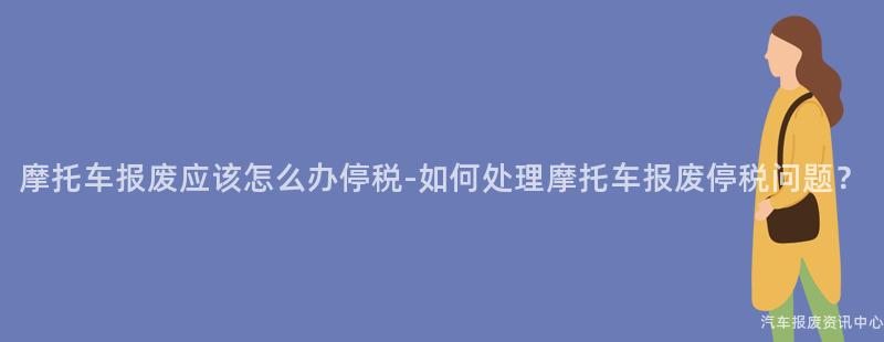 摩托车报废应该怎么办停税-如何处理摩托车报废停税问题？