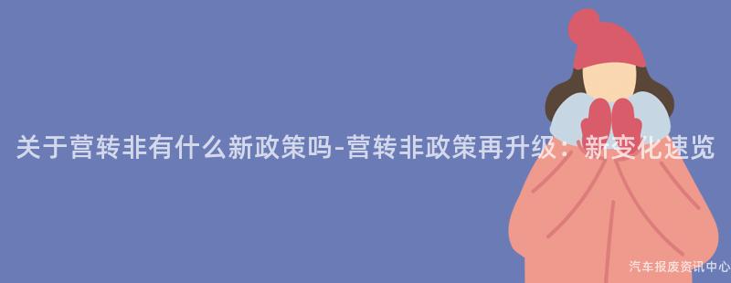 关于营转非有什么新政策吗-营转非政策再升级：新变化速览