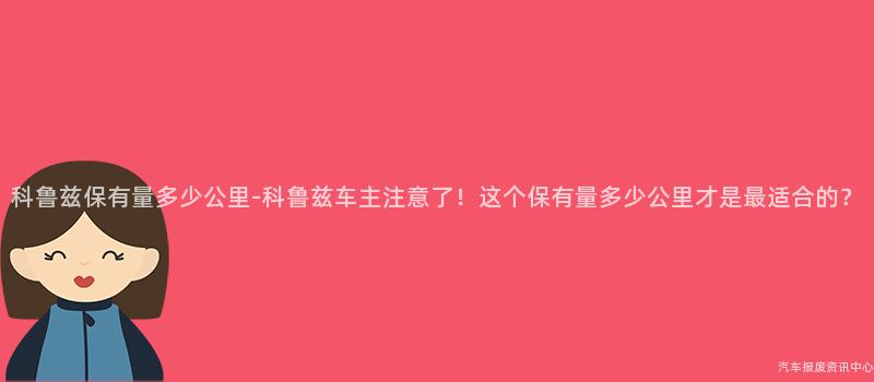 科鲁兹保有量多少公里-科鲁兹车主注意了！这个保有量多少公里才是最适合的？