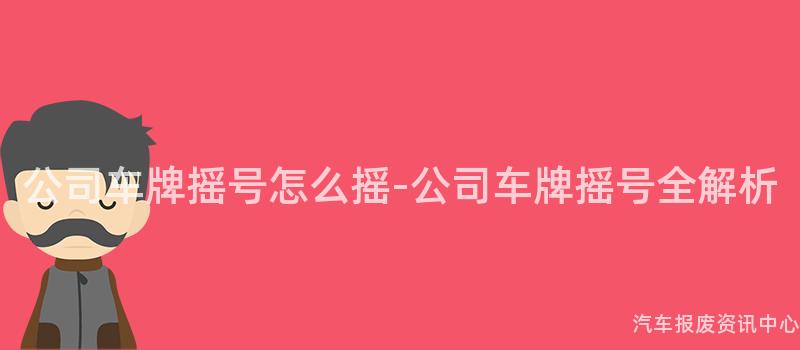 公司车牌摇号怎么摇-公司车牌摇号全解析