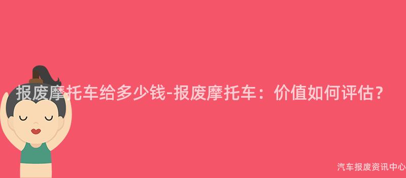 报废摩托车给多少钱-报废摩托车：价值如何评估？