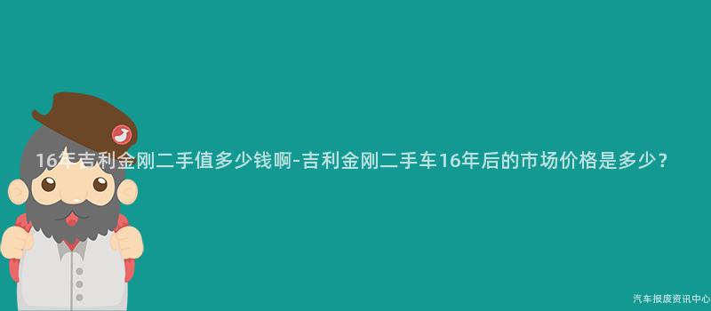 16年吉利金刚二手值多少钱啊-吉利金刚二手车16年后的市场价格是多少？