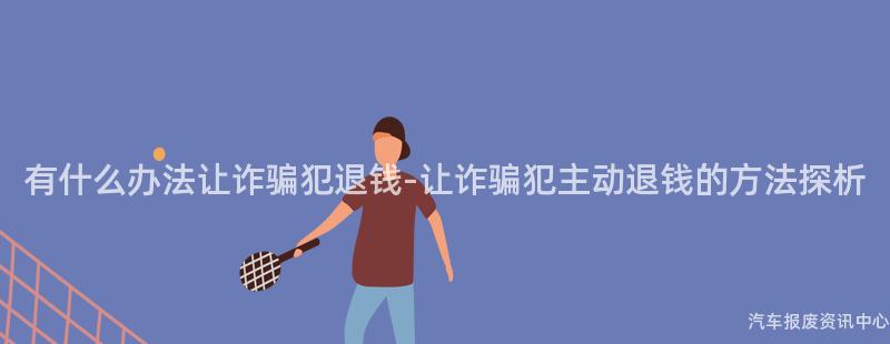 有什么办法让诈骗犯退钱-让诈骗犯主动退钱的方法探析