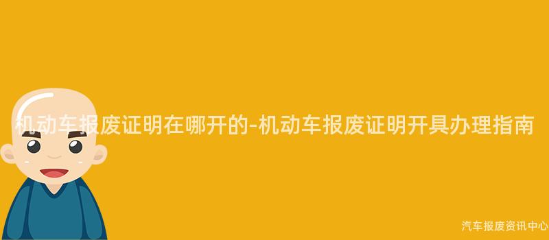 机动车报废证明在哪开的-机动车报废证明开具办理指南