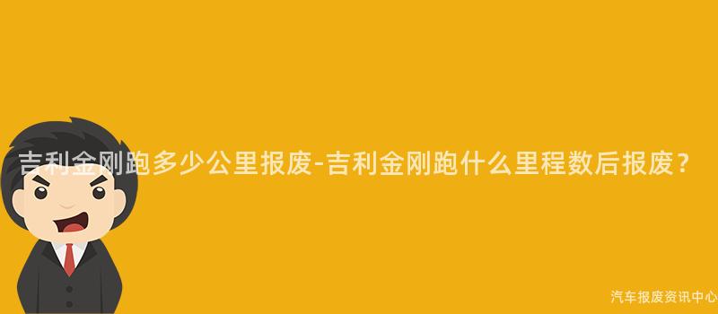 吉利金刚跑多少公里报废-吉利金刚跑什么里程数后报废？