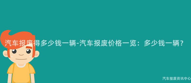 汽车报废得多少钱一辆-汽车报废价格一览：多少钱一辆？